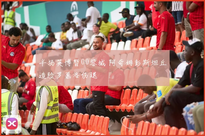 半场英博暂00蓉城 阿奇姆彭斯坦丘造险罗慕洛伤退