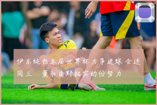 伊东纯也本届世界杯力争进球 会连同三笘薰和南野拓实的份努力