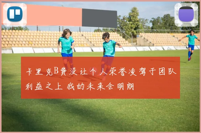 卡里克B费没让个人荣誉凌驾于团队利益之上 我的未来会明朗