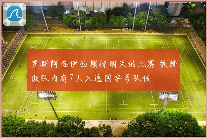 罗斯阿洛伊西期待明天的比赛 很骄傲队内有7人入选国字号队伍
