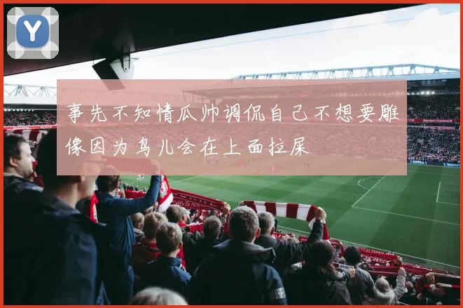 事先不知情瓜帅调侃自己不想要雕像因为鸟儿会在上面拉屎
