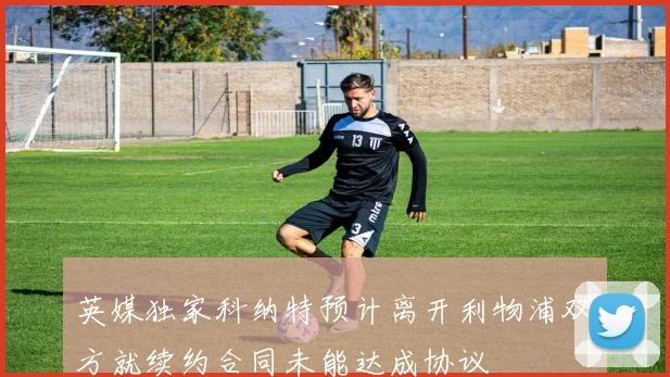 英媒独家科纳特预计离开利物浦双方就续约合同未能达成协议