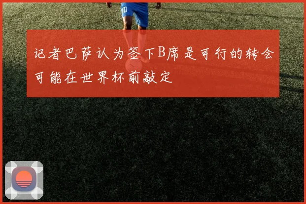 记者巴萨认为签下B席是可行的转会可能在世界杯前敲定