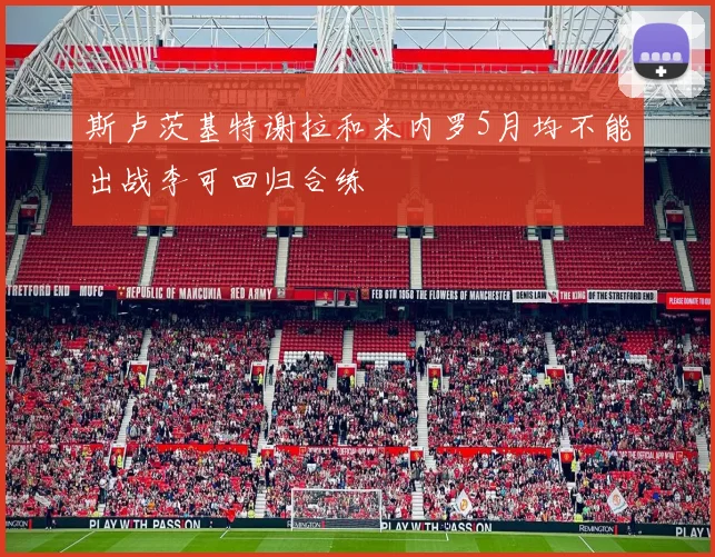 斯卢茨基特谢拉和米内罗5月均不能出战李可回归合练