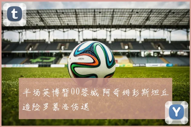 半场英博暂00蓉城 阿奇姆彭斯坦丘造险罗慕洛伤退