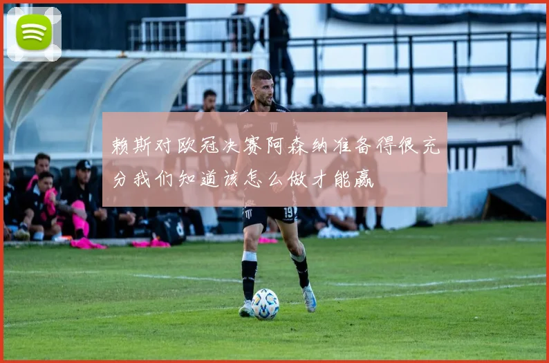 赖斯对欧冠决赛阿森纳准备得很充分我们知道该怎么做才能赢