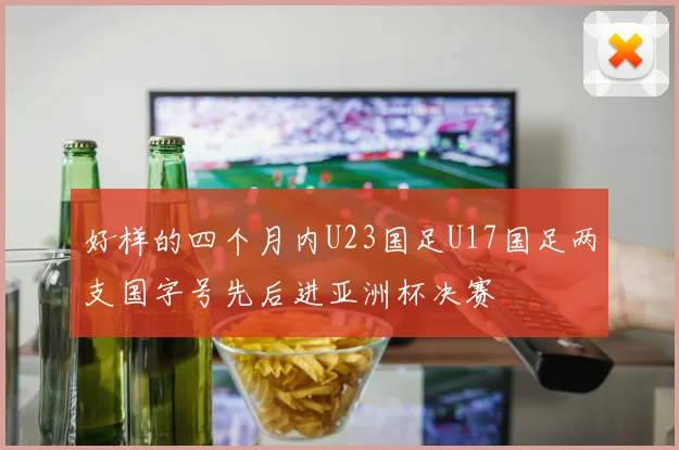 好样的四个月内U23国足U17国足两支国字号先后进亚洲杯决赛